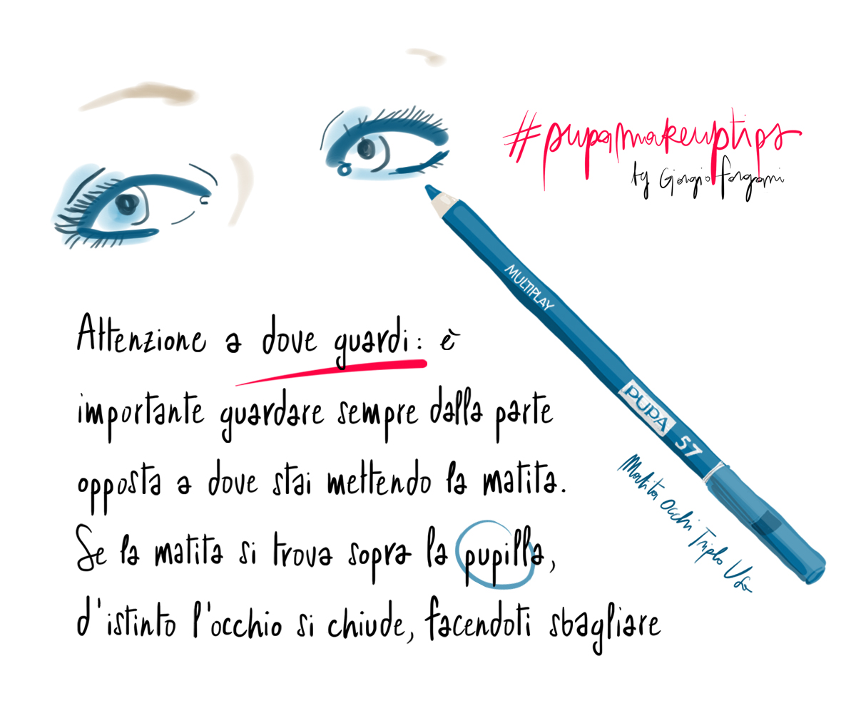 Make up tips: Attenzione a dove guardi: E’ importante guardare sempre dalla parte opposta a dove stai mettendo la matita. Se la matita si trova sopra la pupilla, d’istinto l’occhio si chiude, facendoti sbagliare. (PUPA Multiplay n. 57)